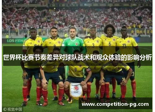 世界杯比赛节奏差异对球队战术和观众体验的影响分析 世界杯比赛节奏差异对球队战术和观众体验的影响分析