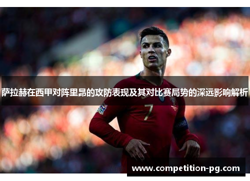 萨拉赫在西甲对阵里昂的攻防表现及其对比赛局势的深远影响解析 萨拉赫在西甲对阵里昂的攻防表现及其对比赛局势的深远影响解析