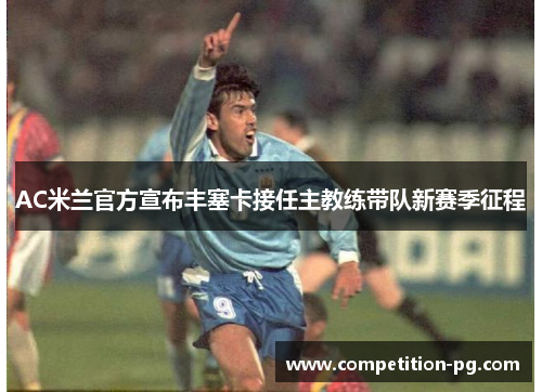 AC米兰官方宣布丰塞卡接任主教练带队新赛季征程