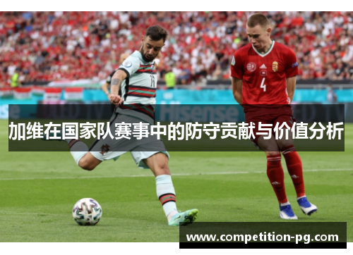 加维在国家队赛事中的防守贡献与价值分析