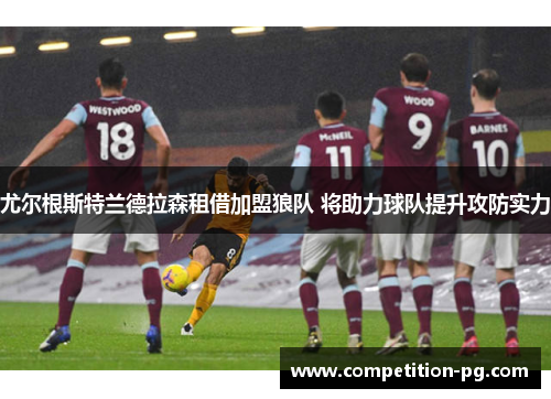 尤尔根斯特兰德拉森租借加盟狼队 将助力球队提升攻防实力 尤尔根斯特兰德拉森租借加盟狼队 将助力球队提升攻防实力