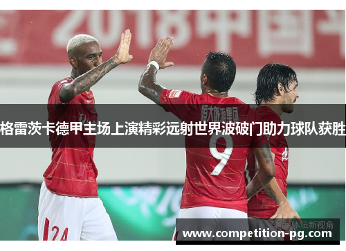 格雷茨卡德甲主场上演精彩远射世界波破门助力球队获胜