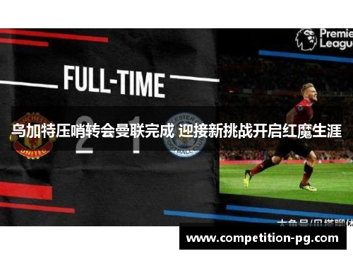 乌加特压哨转会曼联完成 迎接新挑战开启红魔生涯