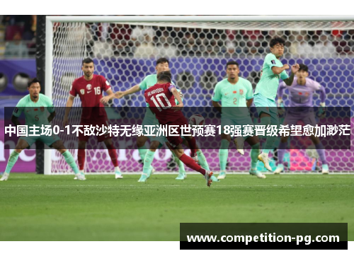 中国主场0-1不敌沙特无缘亚洲区世预赛18强赛晋级希望愈加渺茫 中国主场0-1不敌沙特无缘亚洲区世预赛18强赛晋级希望愈加渺茫