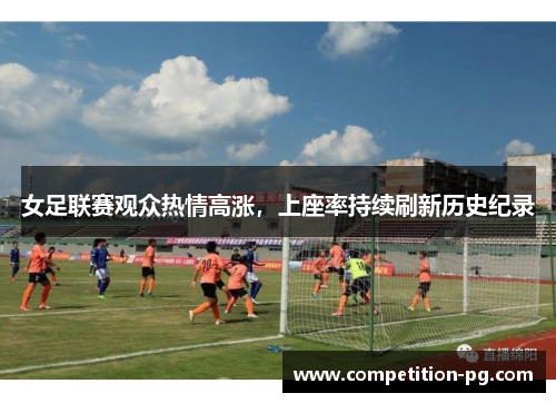 女足联赛观众热情高涨,上座率持续刷新历史纪录 女足联赛观众热情高涨,上座率持续刷新历史纪录