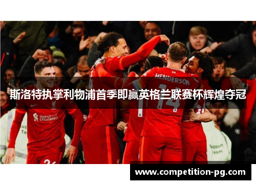 斯洛特执掌利物浦首季即赢英格兰联赛杯辉煌夺冠