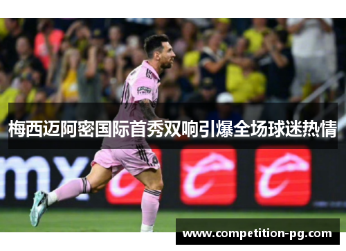 梅西迈阿密国际首秀双响引爆全场球迷热情