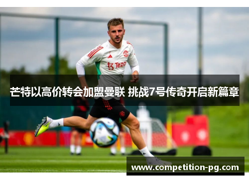 芒特以高价转会加盟曼联 挑战7号传奇开启新篇章