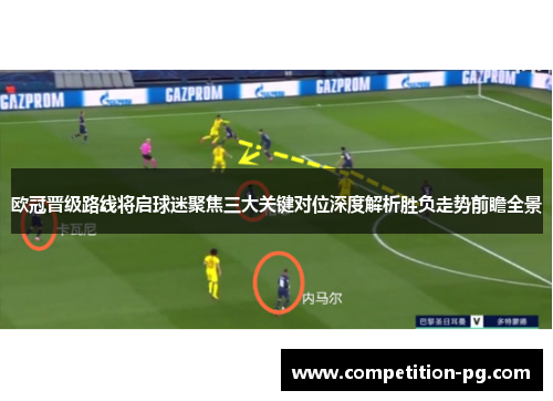 欧冠晋级路线将启球迷聚焦三大关键对位深度解析胜负走势前瞻全景