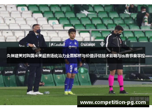 久保建英对阵国米英超赛场统治力全面解析与价值评估技术影响与比赛节奏掌控
