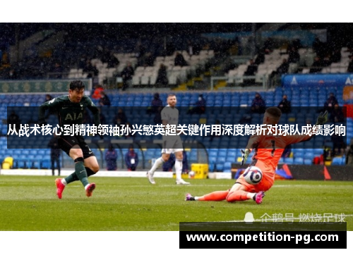 从战术核心到精神领袖孙兴慜英超关键作用深度解析对球队成绩影响