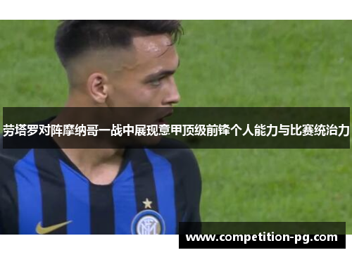 劳塔罗对阵摩纳哥一战中展现意甲顶级前锋个人能力与比赛统治力