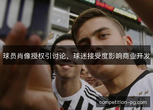 球员肖像授权引讨论，球迷接受度影响商业开发