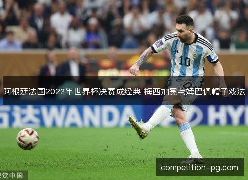 阿根廷法国2022年世界杯决赛成经典 梅西加冕与姆巴佩帽子戏法